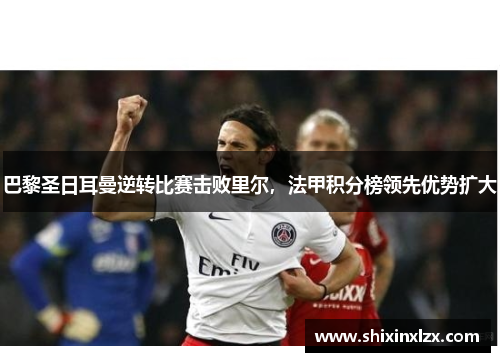 巴黎圣日耳曼逆转比赛击败里尔，法甲积分榜领先优势扩大