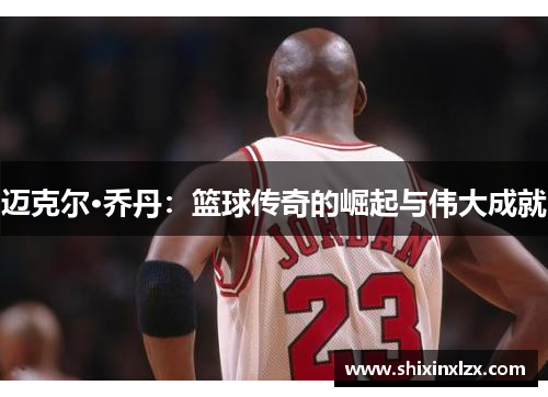 迈克尔·乔丹：篮球传奇的崛起与伟大成就