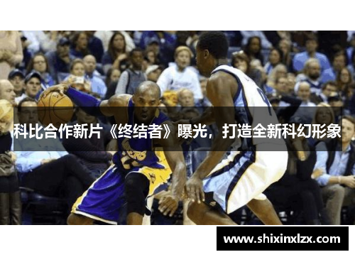 科比合作新片《终结者》曝光，打造全新科幻形象