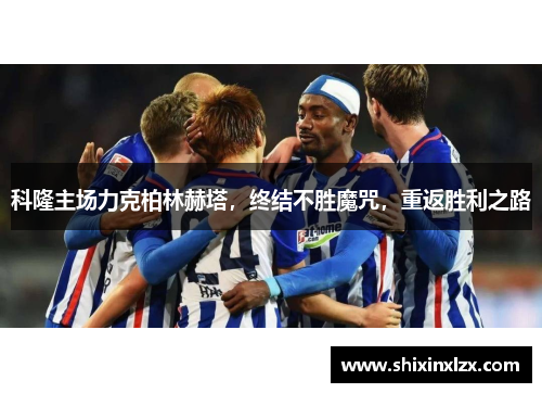 科隆主场力克柏林赫塔，终结不胜魔咒，重返胜利之路