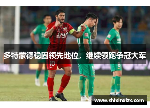 多特蒙德稳固领先地位，继续领跑争冠大军
