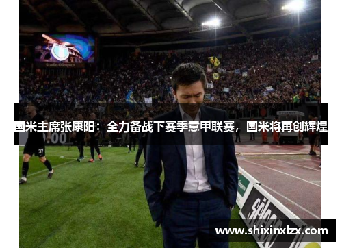 国米主席张康阳：全力备战下赛季意甲联赛，国米将再创辉煌