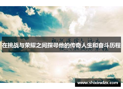 在挑战与荣耀之间探寻他的传奇人生和奋斗历程