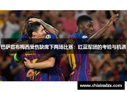 巴萨宣布梅西受伤缺席下两场比赛：红蓝军团的考验与机遇