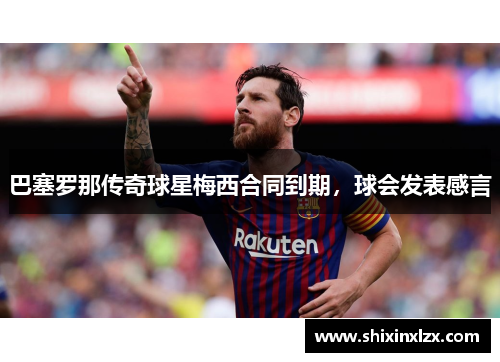 巴塞罗那传奇球星梅西合同到期，球会发表感言