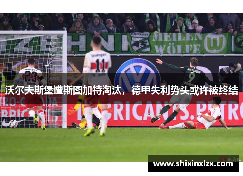 沃尔夫斯堡遭斯图加特淘汰，德甲失利势头或许被终结