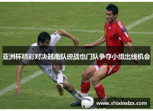 亚洲杯精彩对决越南队迎战也门队争夺小组出线机会