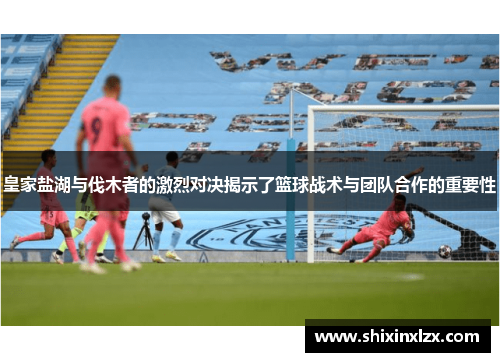 皇家盐湖与伐木者的激烈对决揭示了篮球战术与团队合作的重要性