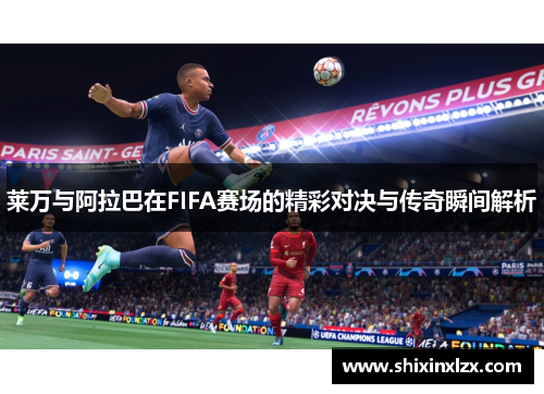 莱万与阿拉巴在FIFA赛场的精彩对决与传奇瞬间解析